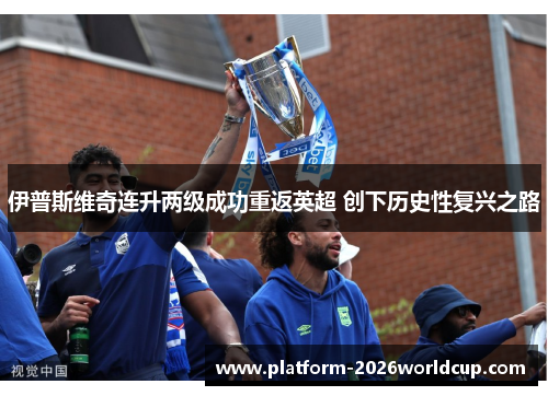 伊普斯维奇连升两级成功重返英超 创下历史性复兴之路