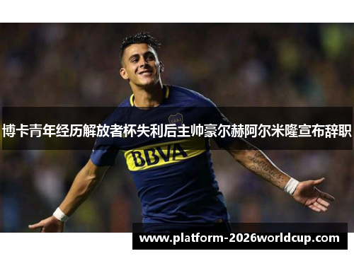 博卡青年经历解放者杯失利后主帅豪尔赫阿尔米隆宣布辞职