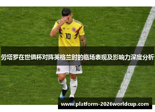 劳塔罗在世俱杯对阵英格兰时的临场表现及影响力深度分析