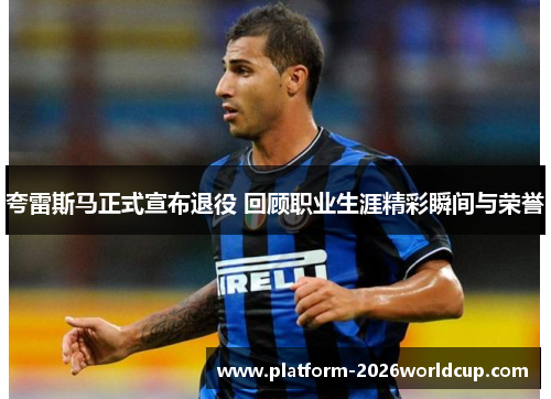 夸雷斯马正式宣布退役 回顾职业生涯精彩瞬间与荣誉 夸雷斯马正式宣布退役 回顾职业生涯精彩瞬间与荣誉