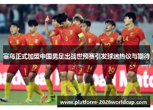 塞鸟正式加盟中国男足出战世预赛引发球迷热议与期待 塞鸟正式加盟中国男足出战世预赛引发球迷热议与期待