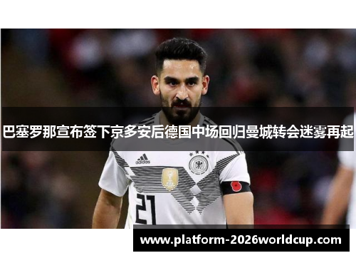 巴塞罗那宣布签下京多安后德国中场回归曼城转会迷雾再起 巴塞罗那宣布签下京多安后德国中场回归曼城转会迷雾再起