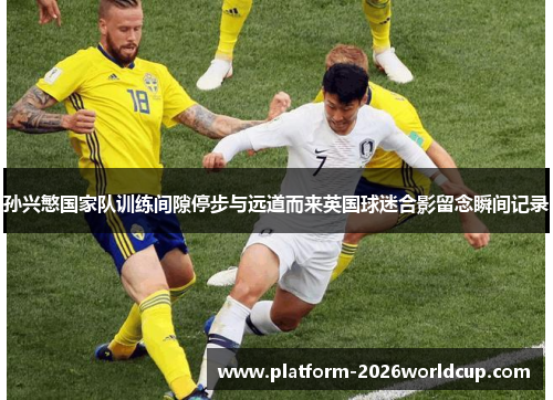 孙兴慜国家队训练间隙停步与远道而来英国球迷合影留念瞬间记录