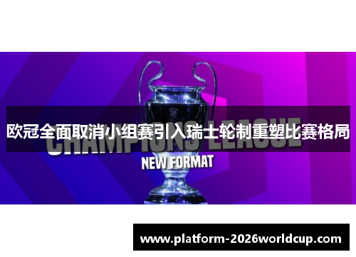 欧冠全面取消小组赛引入瑞士轮制重塑比赛格局 欧冠全面取消小组赛引入瑞士轮制重塑比赛格局