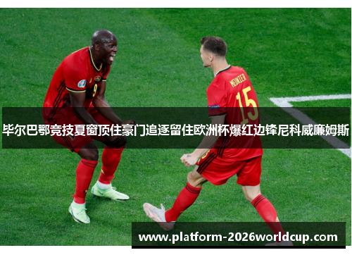 毕尔巴鄂竞技夏窗顶住豪门追逐留住欧洲杯爆红边锋尼科威廉姆斯