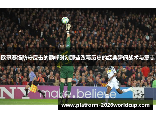 欧冠赛场防守反击的巅峰时刻那些改写历史的经典瞬间战术与意志