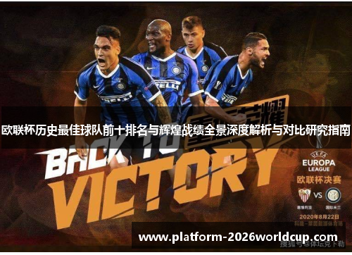 欧联杯历史最佳球队前十排名与辉煌战绩全景深度解析与对比研究指南 欧联杯历史最佳球队前十排名与辉煌战绩全景深度解析与对比研究指南