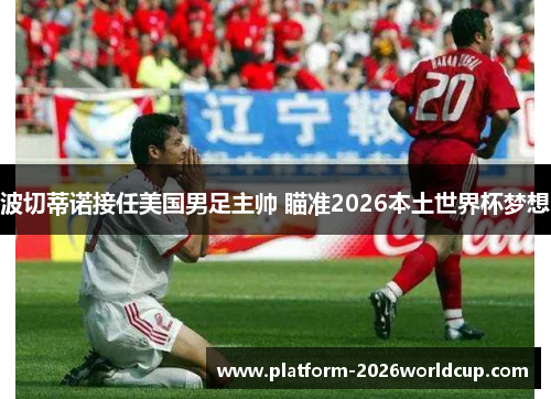 波切蒂诺接任美国男足主帅 瞄准2026本土世界杯梦想 波切蒂诺接任美国男足主帅 瞄准2026本土世界杯梦想