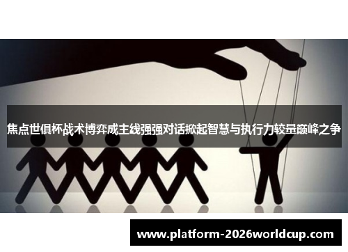 焦点世俱杯战术博弈成主线强强对话掀起智慧与执行力较量巅峰之争 焦点世俱杯战术博弈成主线强强对话掀起智慧与执行力较量巅峰之争