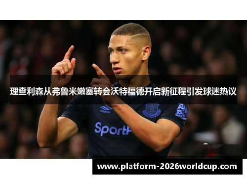 理查利森从弗鲁米嫩塞转会沃特福德开启新征程引发球迷热议