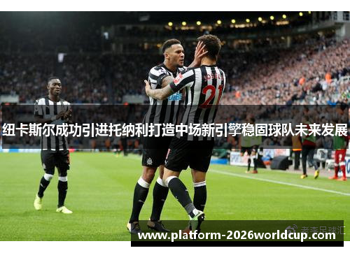 纽卡斯尔成功引进托纳利打造中场新引擎稳固球队未来发展