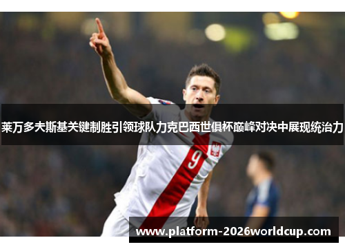 莱万多夫斯基关键制胜引领球队力克巴西世俱杯巅峰对决中展现统治力