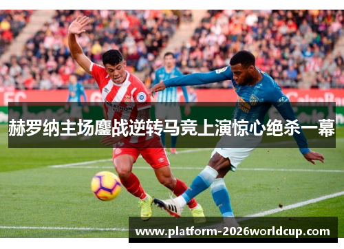 赫罗纳主场鏖战逆转马竞上演惊心绝杀一幕