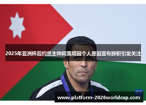 2025年亚洲杯后约旦主帅阿莫塔因个人原因宣布辞职引发关注 2025年亚洲杯后约旦主帅阿莫塔因个人原因宣布辞职引发关注