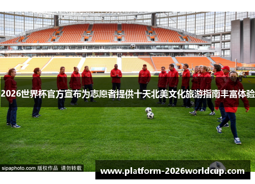 2026世界杯官方宣布为志愿者提供十天北美文化旅游指南丰富体验