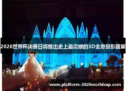 2026世界杯决赛日将推出史上最震撼的3D全息投影盛宴 2026世界杯决赛日将推出史上最震撼的3D全息投影盛宴