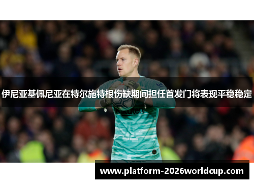 伊尼亚基佩尼亚在特尔施特根伤缺期间担任首发门将表现平稳稳定