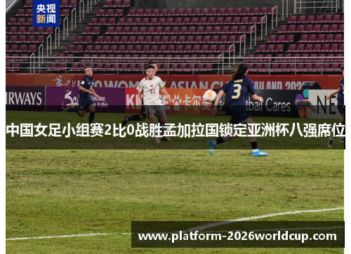 中国女足小组赛2比0战胜孟加拉国锁定亚洲杯八强席位 中国女足小组赛2比0战胜孟加拉国锁定亚洲杯八强席位
