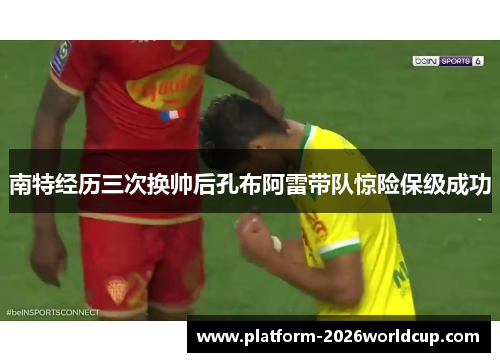 南特经历三次换帅后孔布阿雷带队惊险保级成功 南特经历三次换帅后孔布阿雷带队惊险保级成功