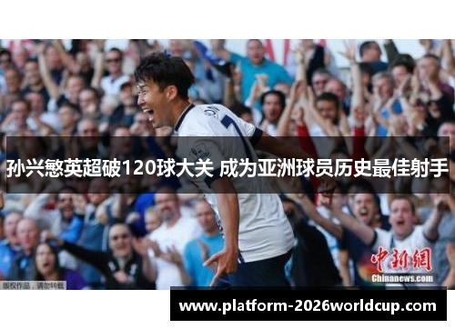 孙兴慜英超破120球大关 成为亚洲球员历史最佳射手