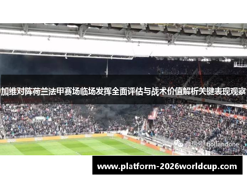 加维对阵荷兰法甲赛场临场发挥全面评估与战术价值解析关键表现观察 加维对阵荷兰法甲赛场临场发挥全面评估与战术价值解析关键表现观察