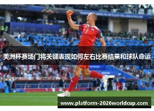 美洲杯赛场门将关键表现如何左右比赛结果和球队命运 美洲杯赛场门将关键表现如何左右比赛结果和球队命运