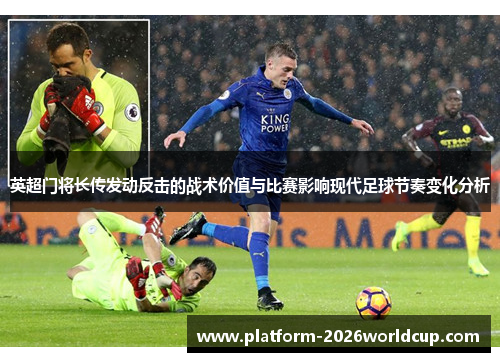英超门将长传发动反击的战术价值与比赛影响现代足球节奏变化分析 英超门将长传发动反击的战术价值与比赛影响现代足球节奏变化分析
