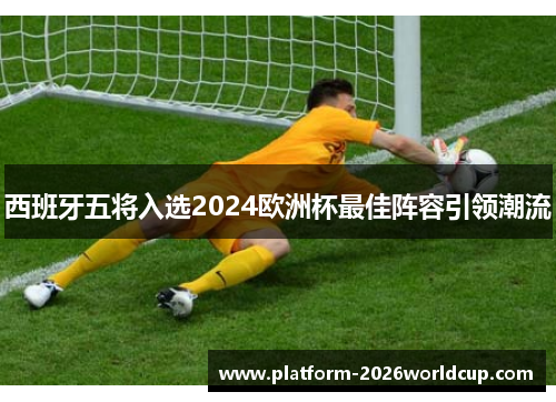 西班牙五将入选2024欧洲杯最佳阵容引领潮流