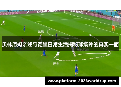 贝林厄姆亲述马德里日常生活揭秘球场外的真实一面