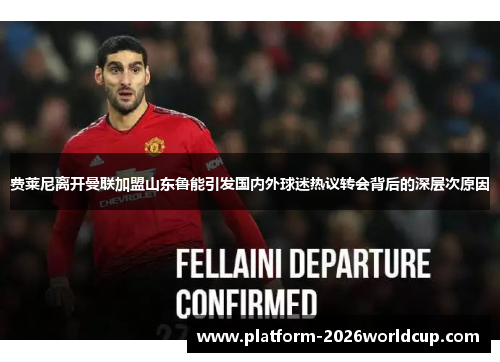 费莱尼离开曼联加盟山东鲁能引发国内外球迷热议转会背后的深层次原因 费莱尼离开曼联加盟山东鲁能引发国内外球迷热议转会背后的深层次原因